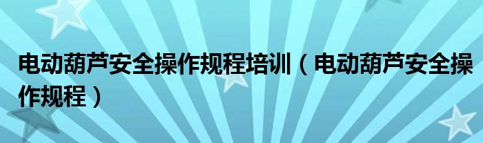 电动葫芦安全操作规程培训（电动葫芦安全操作规程）