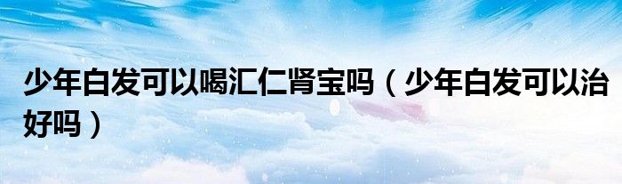 少年白发可以喝汇仁肾宝吗（少年白发可以治好吗）