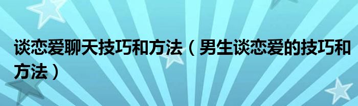 谈恋爱聊天技巧和方法（男生谈恋爱的技巧和方法）