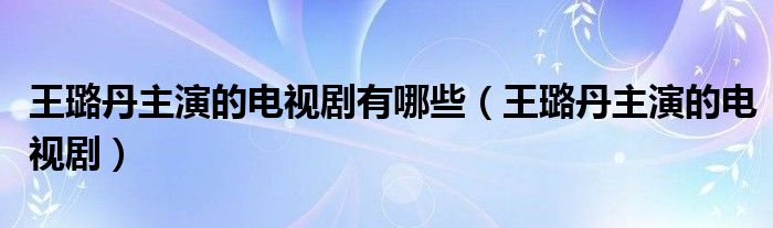 王璐丹主演的电视剧有哪些（王璐丹主演的电视剧）