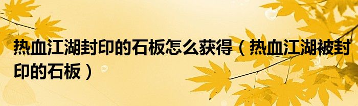 热血江湖封印的石板怎么获得（热血江湖被封印的石板）