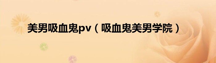 美男吸血鬼pv（吸血鬼美男学院）