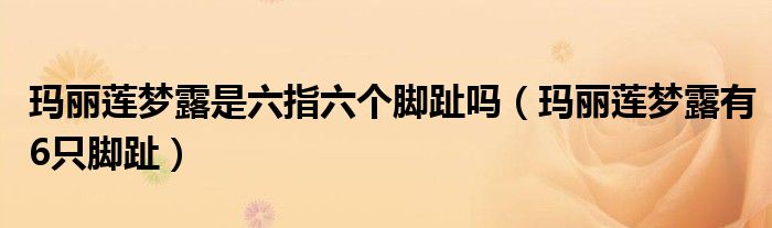 玛丽莲梦露是六指六个脚趾吗（玛丽莲梦露有6只脚趾）