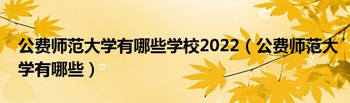 公费师范大学有哪些学校2022（公费师范大学有哪些）