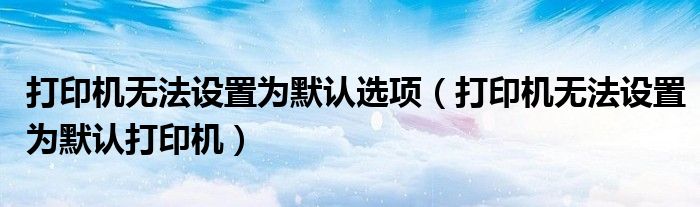 打印机无法设置为默认选项（打印机无法设置为默认打印机）