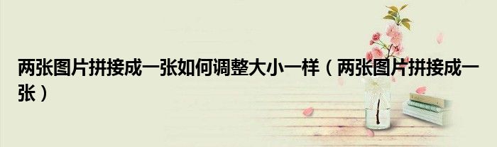 两张图片拼接成一张如何调整大小一样（两张图片拼接成一张）
