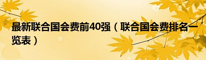 最新联合国会费前40强（联合国会费排名一览表）