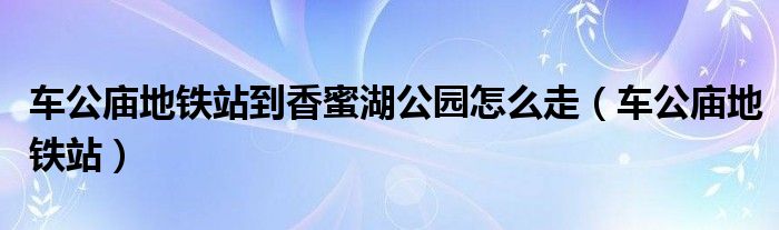 车公庙地铁站到香蜜湖公园怎么走（车公庙地铁站）