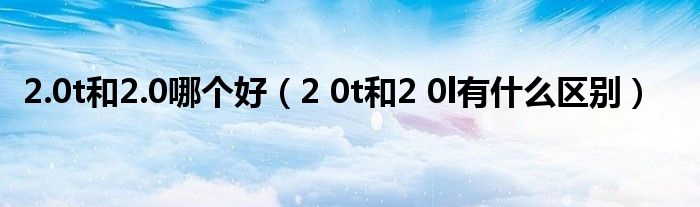 2.0t和2.0哪个好（2 0t和2 0l有什么区别）