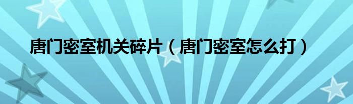 唐门密室机关碎片（唐门密室怎么打）