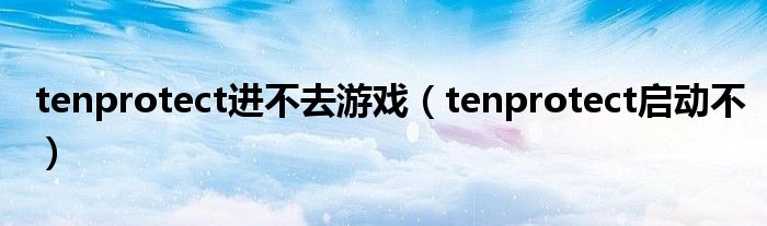 tenprotect进不去游戏（tenprotect启动不）