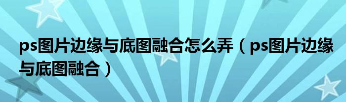 ps图片边缘与底图融合怎么弄（ps图片边缘与底图融合）