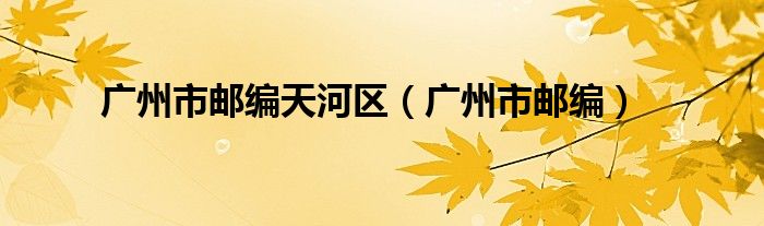 广州市邮编天河区（广州市邮编）