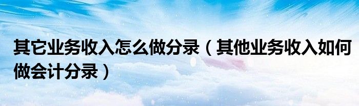 其它业务收入怎么做分录（其他业务收入如何做会计分录）