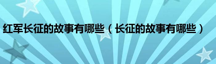 红军长征的故事有哪些（长征的故事有哪些）