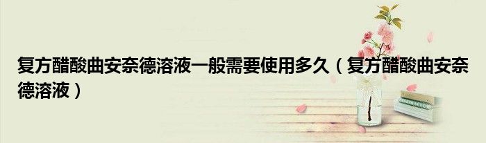 复方醋酸曲安奈德溶液一般需要使用多久（复方醋酸曲安奈德溶液）
