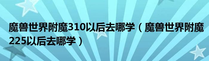 魔兽世界附魔310以后去哪学（魔兽世界附魔225以后去哪学）