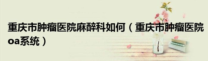 重庆市肿瘤医院麻醉科如何（重庆市肿瘤医院oa系统）