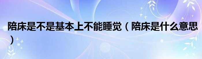 陪床是不是基本上不能睡觉（陪床是什么意思）