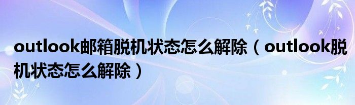 outlook邮箱脱机状态怎么解除（outlook脱机状态怎么解除）