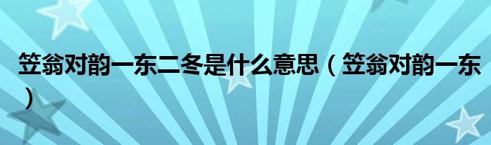 笠翁对韵一东二冬是什么意思（笠翁对韵一东）