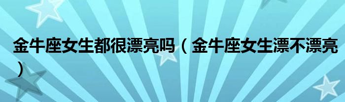 金牛座女生都很漂亮吗（金牛座女生漂不漂亮）