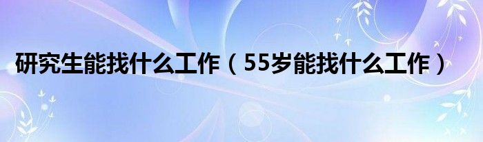 研究生能找什么工作（55岁能找什么工作）