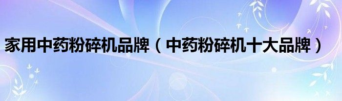 家用中药粉碎机品牌（中药粉碎机十大品牌）