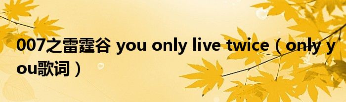 007之雷霆谷 you only live twice（only you歌词）