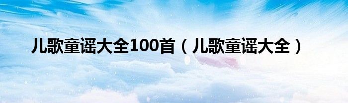 儿歌童谣大全100首（儿歌童谣大全）