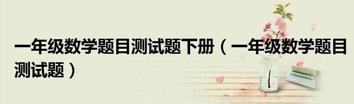 一年级数学题目测试题下册（一年级数学题目测试题）