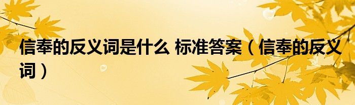 信奉的反义词是什么 标准答案（信奉的反义词）
