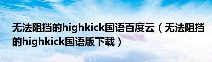 无法阻挡的highkick国语百度云（无法阻挡的highkick国语版下载）