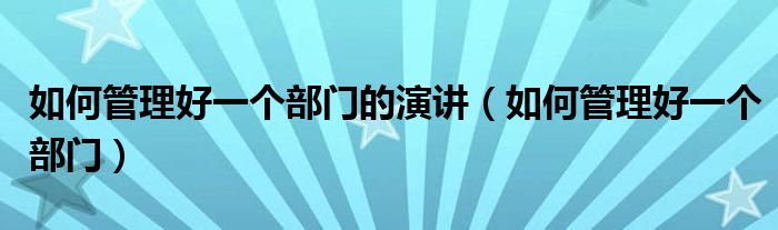 如何管理好一个部门的演讲（如何管理好一个部门）