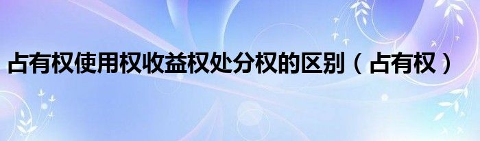 占有权使用权收益权处分权的区别（占有权）