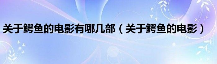 关于鳄鱼的电影有哪几部（关于鳄鱼的电影）