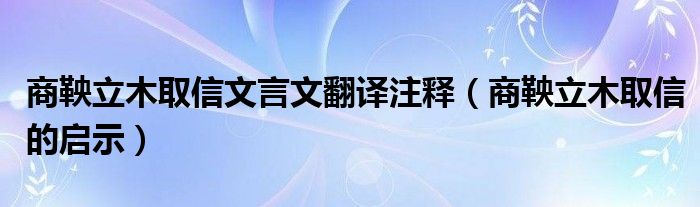 商鞅立木取信文言文翻译注释（商鞅立木取信的启示）