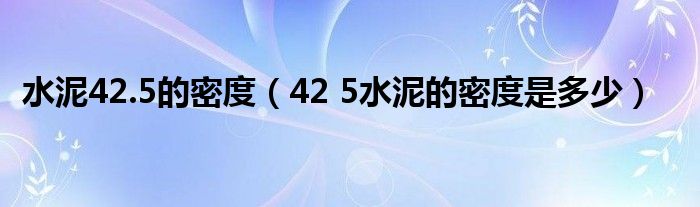 水泥42.5的密度（42 5水泥的密度是多少）