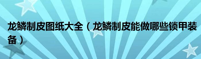 龙鳞制皮图纸大全（龙鳞制皮能做哪些锁甲装备）