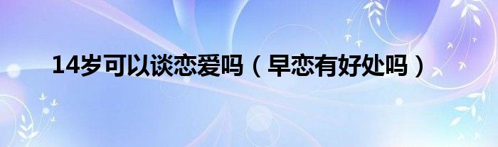 14岁可以谈恋爱吗（早恋有好处吗）