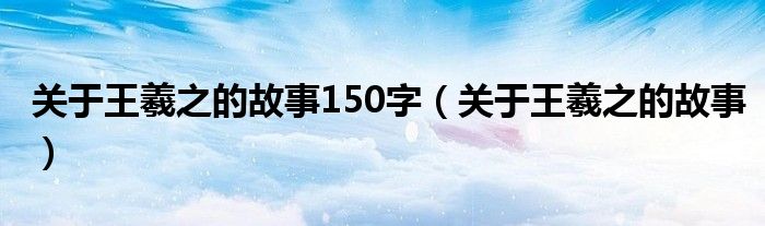 关于王羲之的故事150字（关于王羲之的故事）