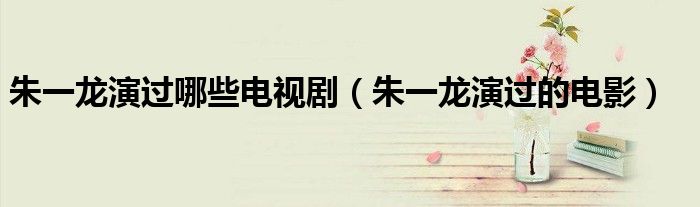 朱一龙演过哪些电视剧（朱一龙演过的电影）