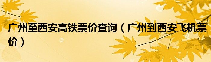 广州至西安高铁票价查询（广州到西安飞机票价）
