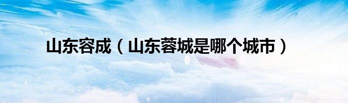 山东容成（山东蓉城是哪个城市）