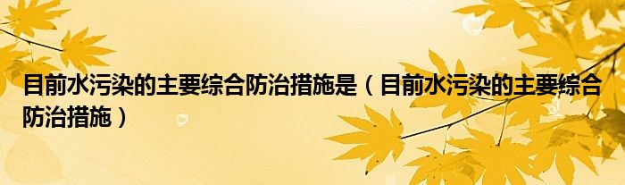 目前水污染的主要综合防治措施是（目前水污染的主要综合防治措施）