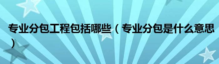 专业分包工程包括哪些（专业分包是什么意思）