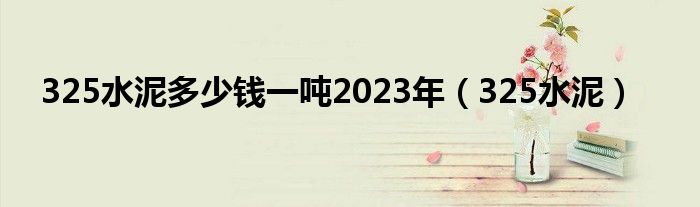 325水泥多少钱一吨2023年（325水泥）