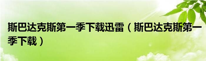 斯巴达克斯第一季下载迅雷（斯巴达克斯第一季下载）