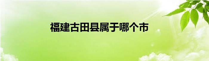 福建古田县属于哪个市