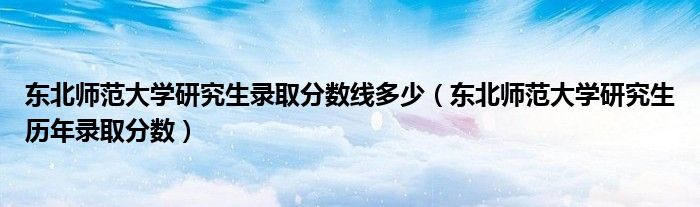 东北师范大学研究生录取分数线多少（东北师范大学研究生历年录取分数）
